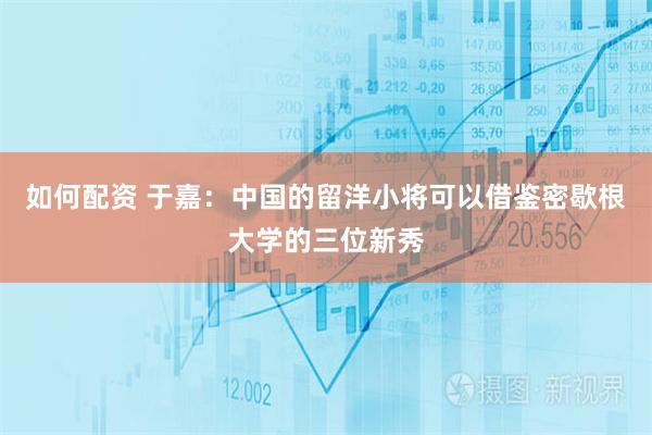 如何配资 于嘉：中国的留洋小将可以借鉴密歇根大学的三位新秀